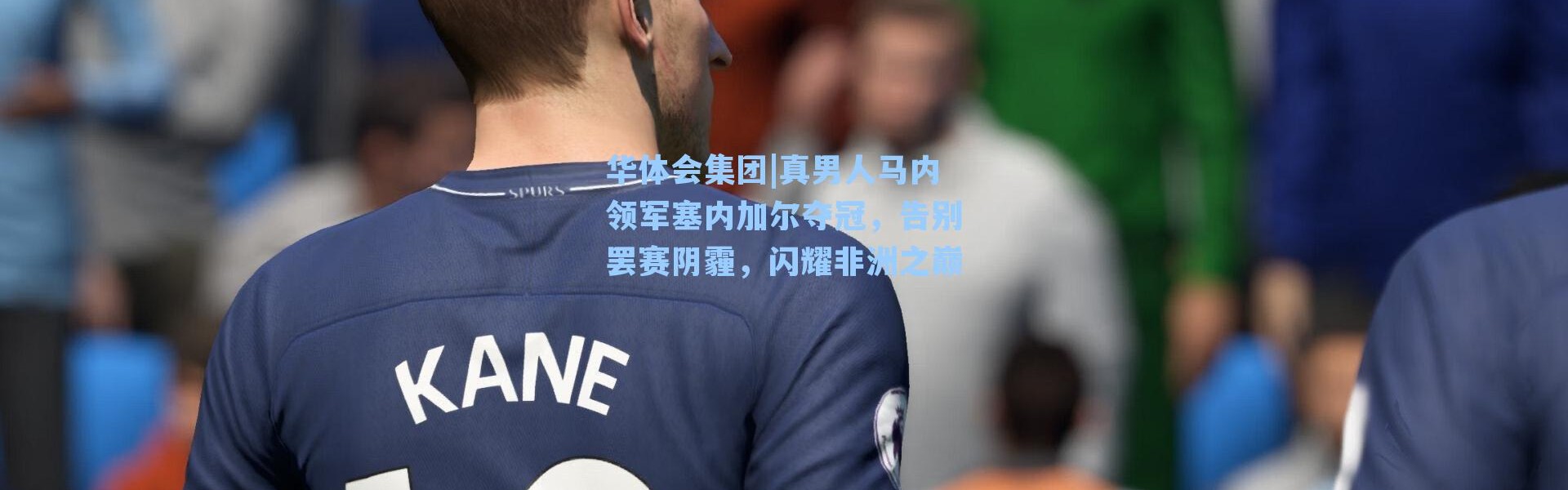 华体会集团|真男人马内领军塞内加尔夺冠，告别罢赛阴霾，闪耀非洲之巅