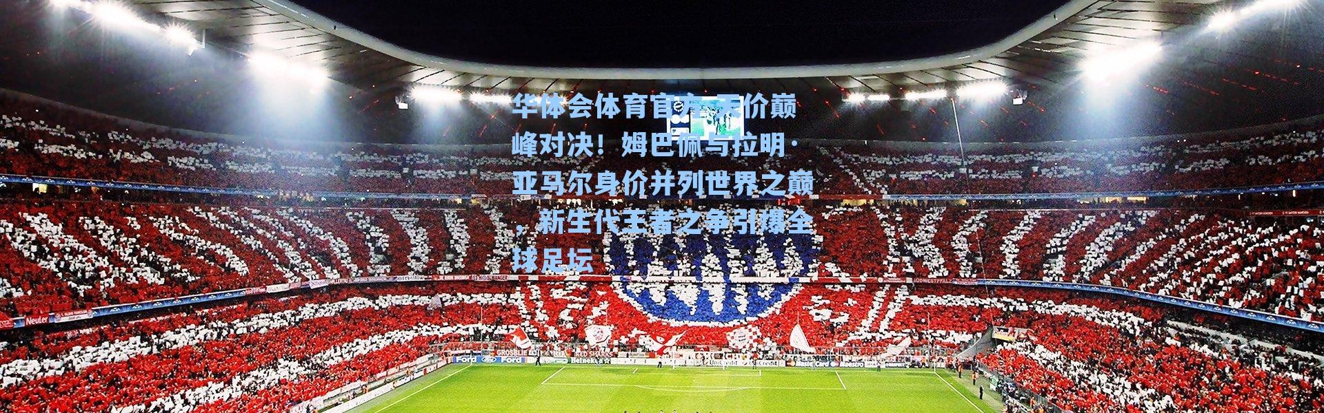 华体会体育官方-天价巅峰对决！姆巴佩与拉明·亚马尔身价并列世界之巅，新生代王者之争引爆全球足坛