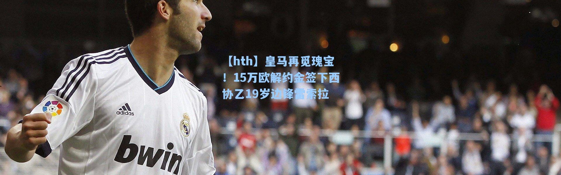 【hth】皇马再觅瑰宝！15万欧解约金签下西协乙19岁边锋雷索拉