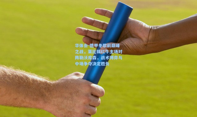 华体会-德甲冬歇前巅峰之战，莱比锡红牛主场对阵勒沃库森，战术博弈与中场争夺决定胜负