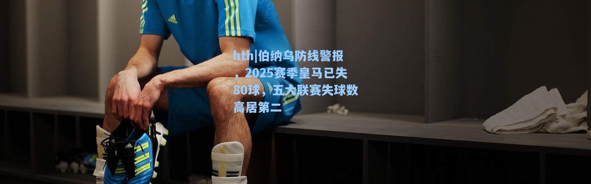 hth|伯纳乌防线警报，2025赛季皇马已失80球，五大联赛失球数高居第二