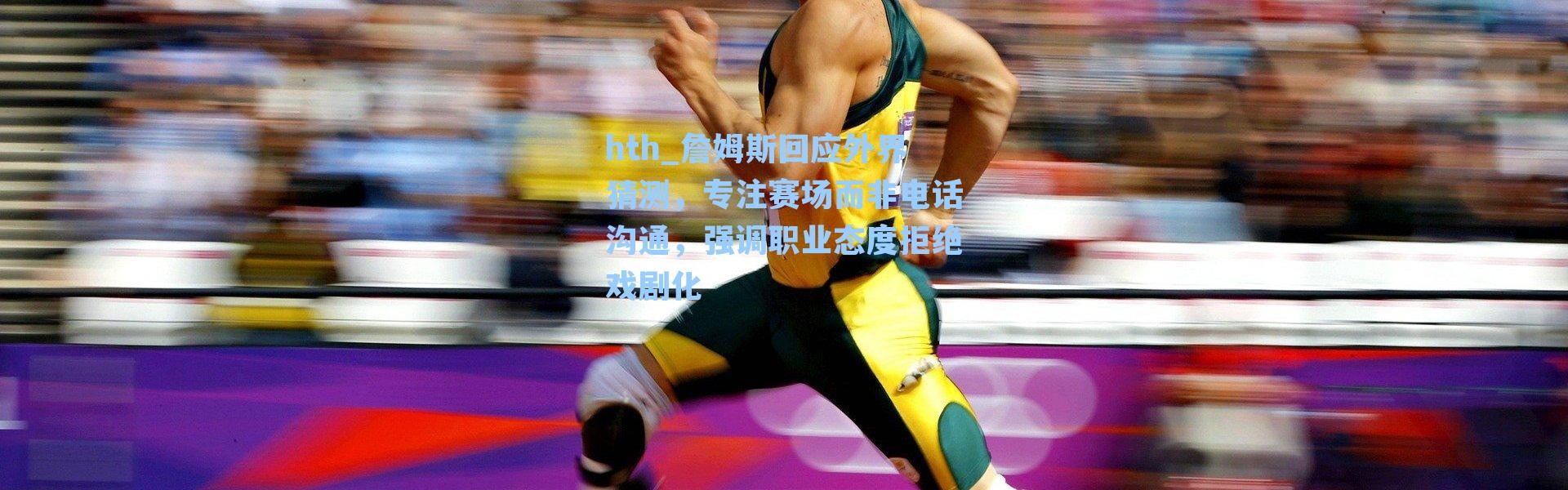 hth_詹姆斯回应外界猜测，专注赛场而非电话沟通，强调职业态度拒绝戏剧化