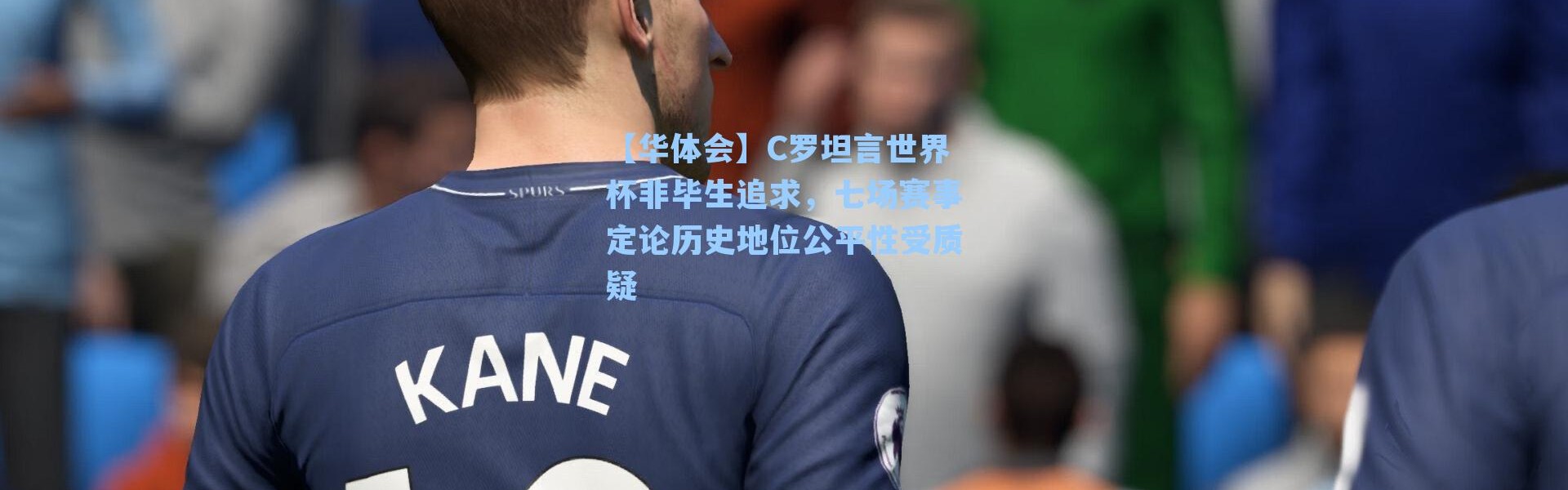 【华体会】C罗坦言世界杯非毕生追求，七场赛事定论历史地位公平性受质疑