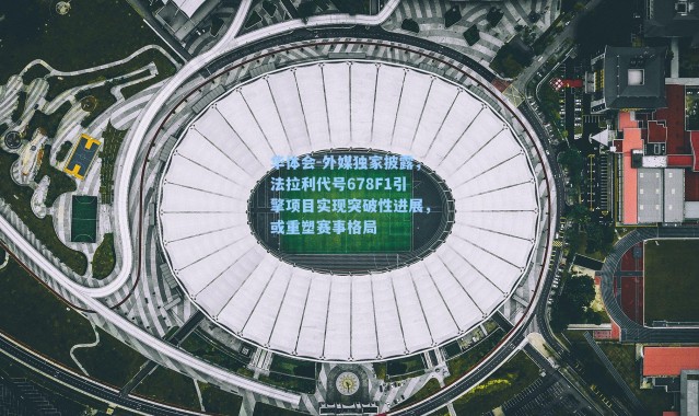 华体会-外媒独家披露，法拉利代号678F1引擎项目实现突破性进展，或重塑赛事格局
