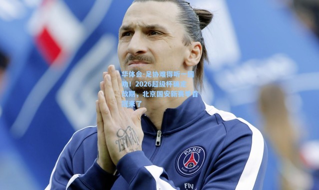 华体会-足协难得听一回劝！2026超级杯确定改期，北京国安新赛季首冠来了