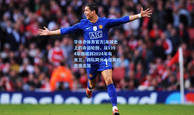 华体会体育官方|足球史上的命运轮回，从1994年挪威到2024年乌克兰，四队同分小组赛的悲情出局