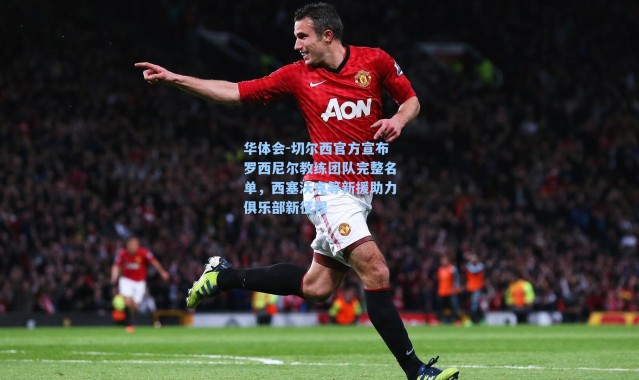 华体会-切尔西官方宣布罗西尼尔教练团队完整名单，西塞沃克等新援助力俱乐部新征程