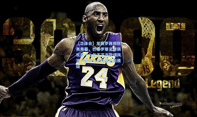 【华体会】龙赛罗再揭财务黑幕，巴塞罗那足球俱乐部十七年不正当款项风波，体育公平性遭空前质疑