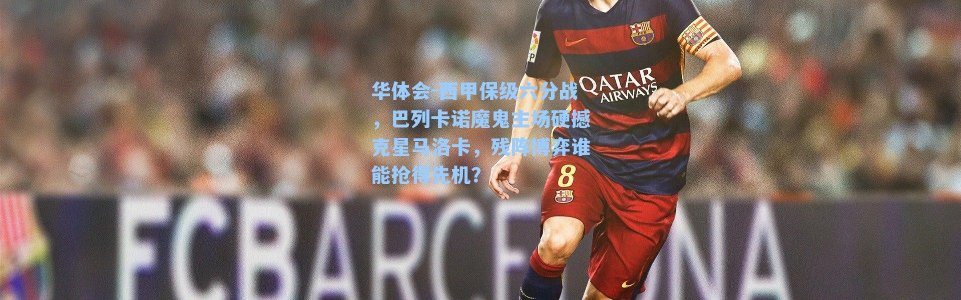 华体会-西甲保级六分战，巴列卡诺魔鬼主场硬撼克星马洛卡，残阵博弈谁能抢得先机？