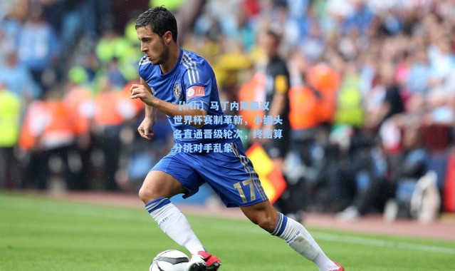 【hth】马丁内斯倡议世界杯赛制革新，小组头名直通晋级轮次，终结算分挑对手乱象