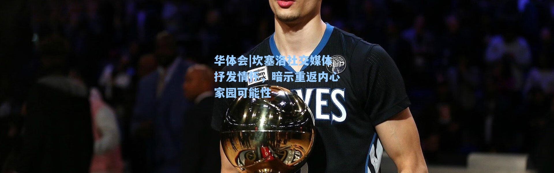 华体会|坎塞洛社交媒体抒发情怀，暗示重返内心家园可能性