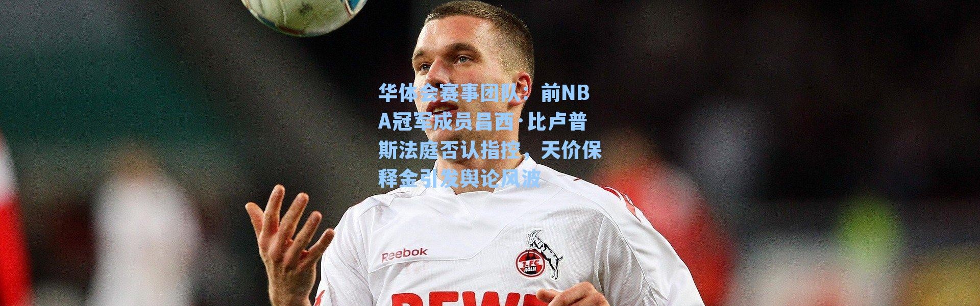 华体会赛事团队：前NBA冠军成员昌西·比卢普斯法庭否认指控，天价保释金引发舆论风波
