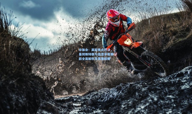 华体会：英超焦点对决，曼彻斯特联与伯恩茅斯赛前全面解析及赛果前瞻