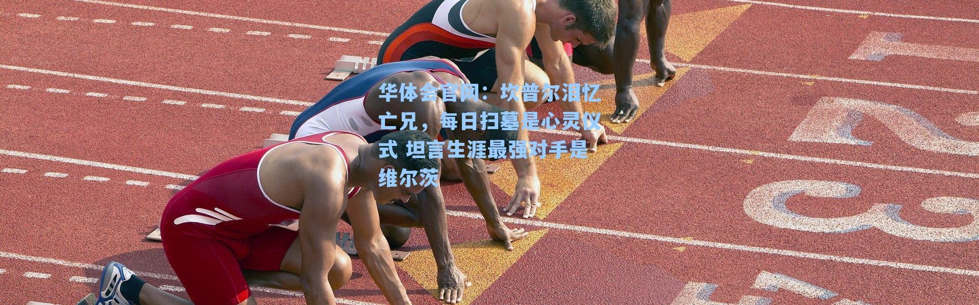 华体会官网：坎普尔泪忆亡兄，每日扫墓是心灵仪式 坦言生涯最强对手是维尔茨