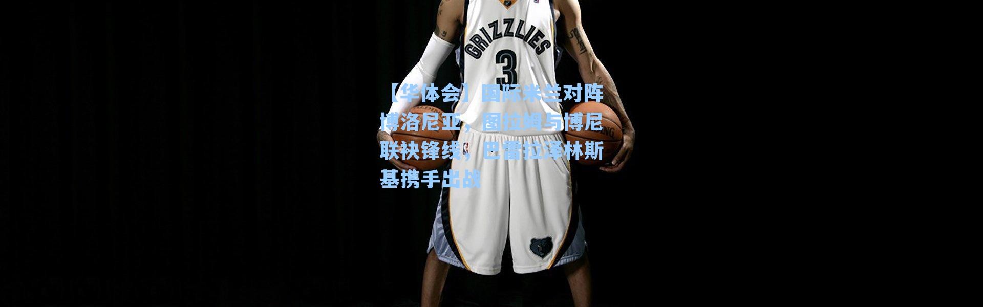 【华体会】国际米兰对阵博洛尼亚，图拉姆与博尼联袂锋线，巴雷拉泽林斯基携手出战