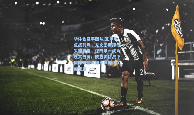 华体会赛事团队|意甲焦点战前瞻，尤文图斯锋线失衡受挫，保四争一成为现实目标；欧冠资格战中国际米兰与那不勒斯成关键变量