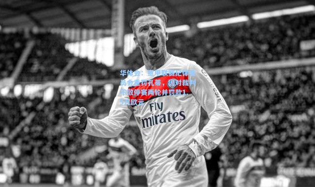 华体会：意甲联赛纪律委员会重罚孔蒂，因对裁判不敬停赛两轮并罚款1.5万欧元