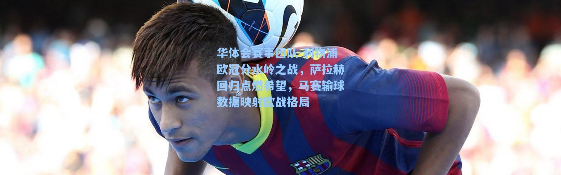 华体会赛事团队-利物浦欧冠分水岭之战，萨拉赫回归点燃希望，马赛输球数据映射欧战格局