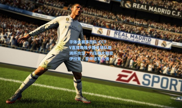 华体会赛事团队-CCTV直播助推中国足球队亚洲杯攻坚，力压澳大利亚伊拉克，誓师进军八强