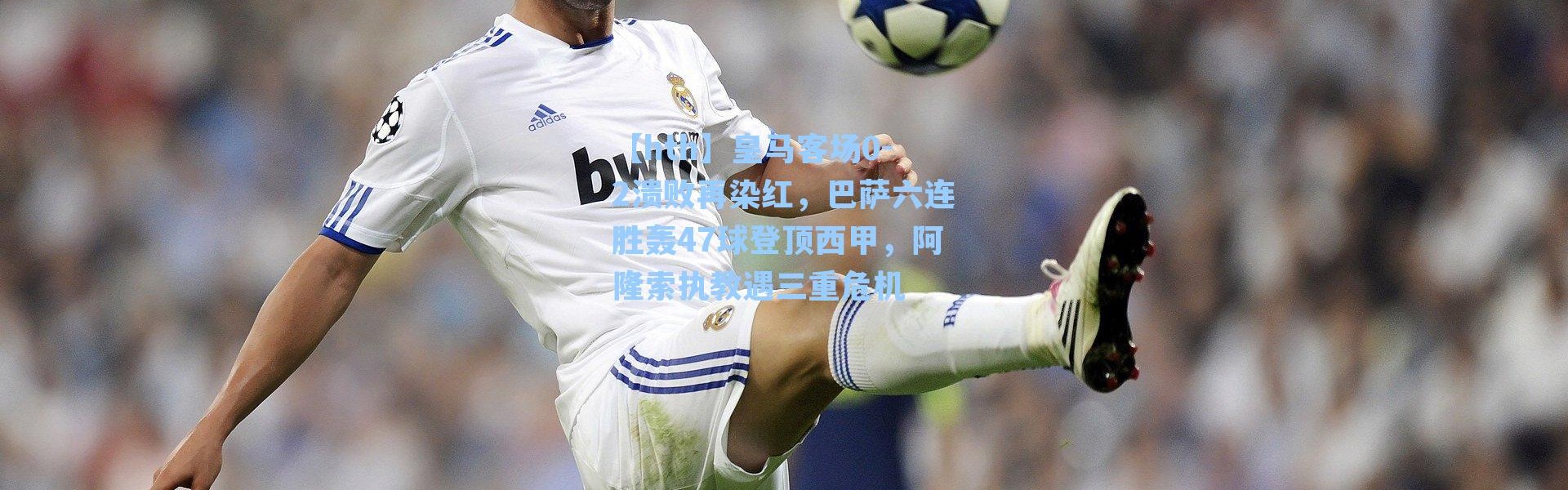 【hth】皇马客场0-2溃败再染红，巴萨六连胜轰47球登顶西甲，阿隆索执教遇三重危机