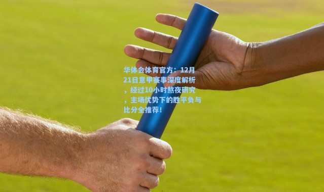 华体会体育官方：12月21日意甲赛事深度解析，经过10小时熬夜研究，主场优势下的胜平负与比分全推荐！