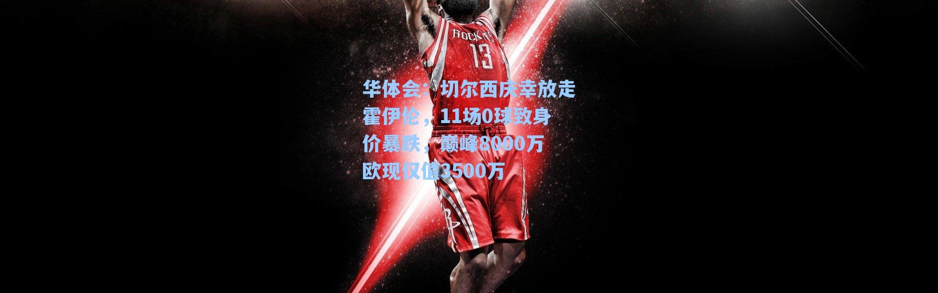 华体会：切尔西庆幸放走霍伊伦，11场0球致身价暴跌，巅峰8000万欧现仅值3500万