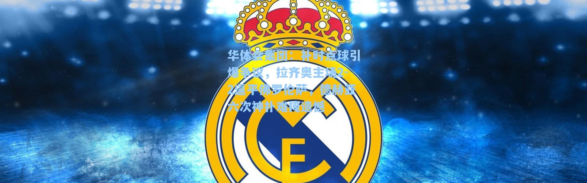 华体会集团：补时点球引爆争议，拉齐奥主场2-2逼平佛罗伦萨，德赫亚六次神扑难掩遗憾