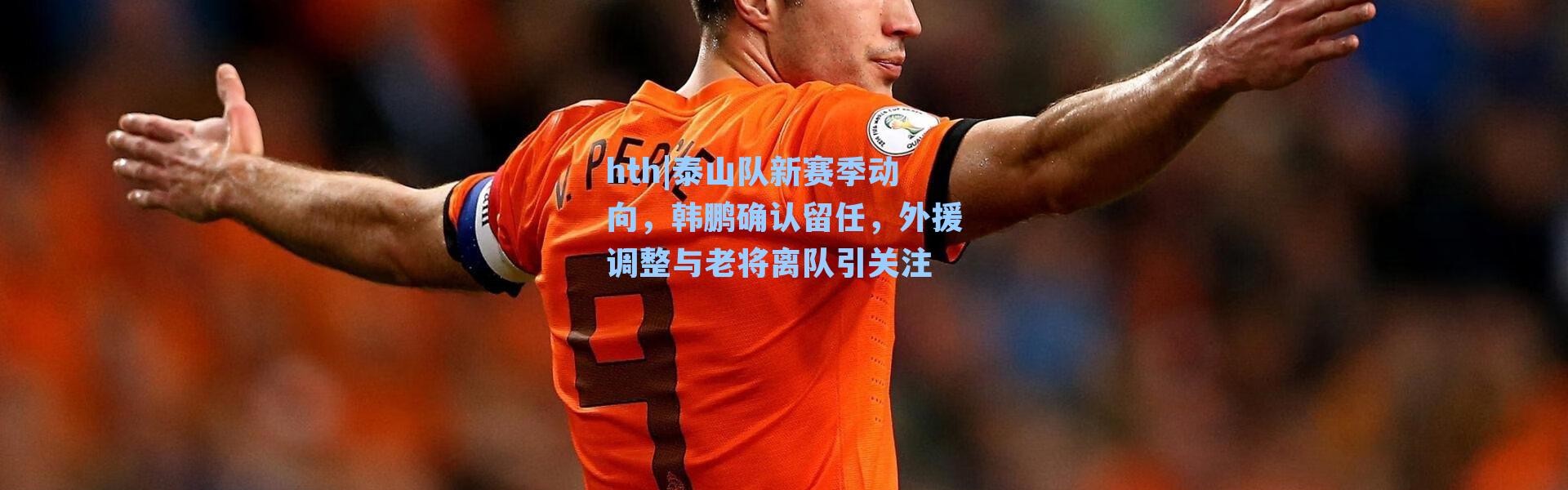 hth|泰山队新赛季动向，韩鹏确认留任，外援调整与老将离队引关注
