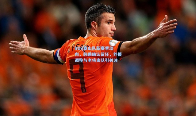 hth|泰山队新赛季动向，韩鹏确认留任，外援调整与老将离队引关注