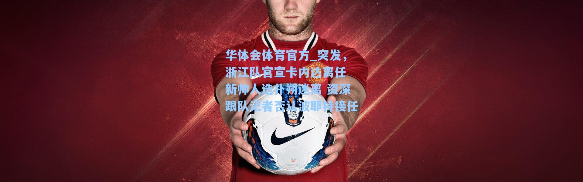 华体会体育官方_突发，浙江队官宣卡内达离任 新帅人选扑朔迷离 资深跟队记者否认波耶特接任