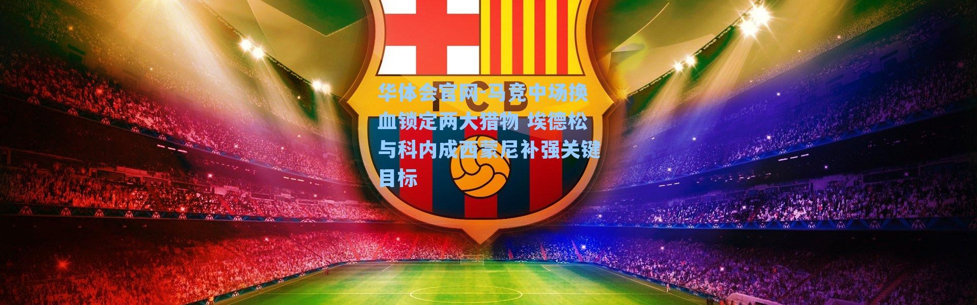 华体会官网-马竞中场换血锁定两大猎物 埃德松与科内成西蒙尼补强关键目标