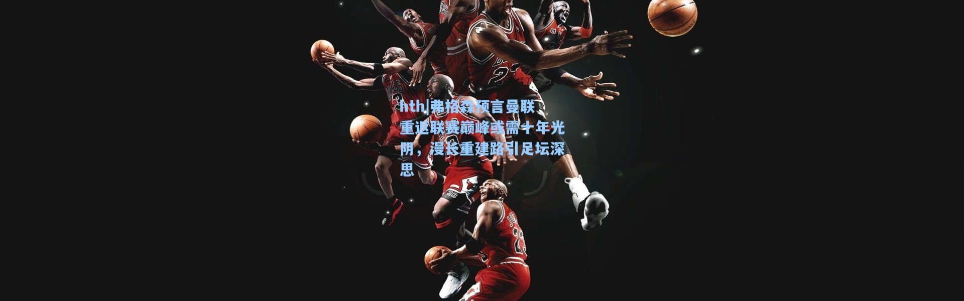 hth|弗格森预言曼联重返联赛巅峰或需十年光阴，漫长重建路引足坛深思