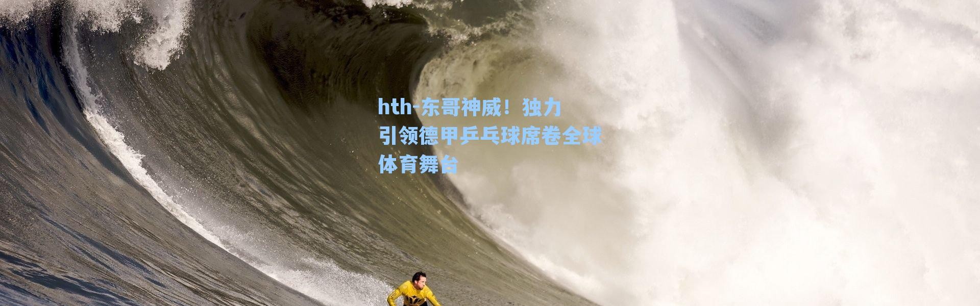 hth-东哥神威！独力引领德甲乒乓球席卷全球体育舞台