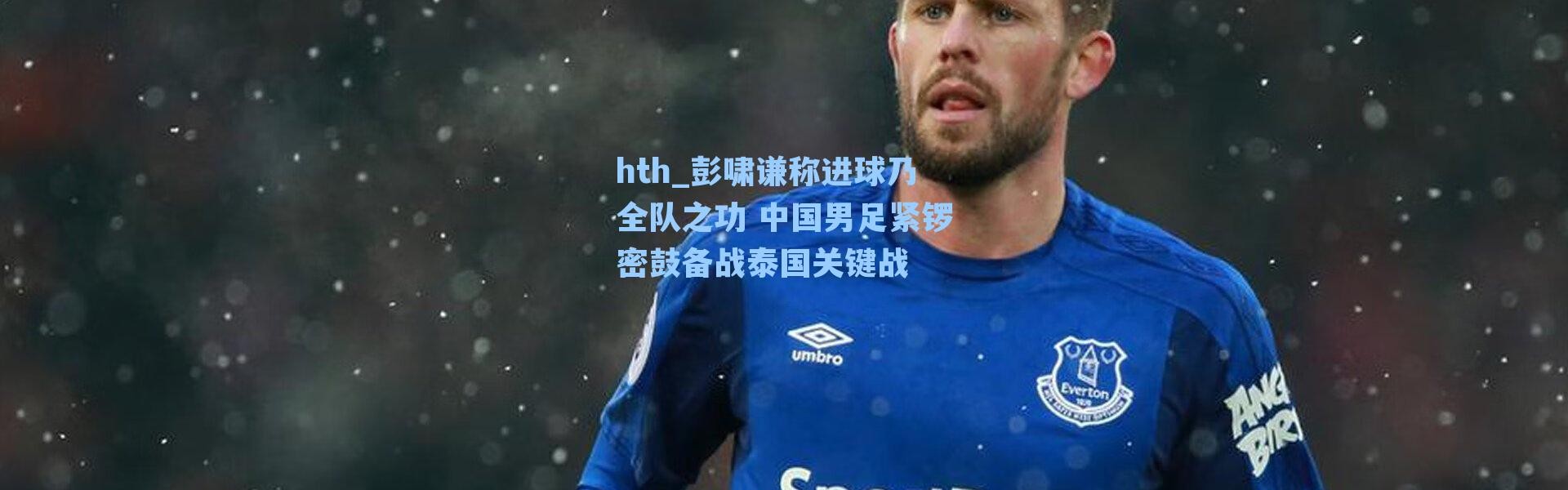 hth_彭啸谦称进球乃全队之功 中国男足紧锣密鼓备战泰国关键战