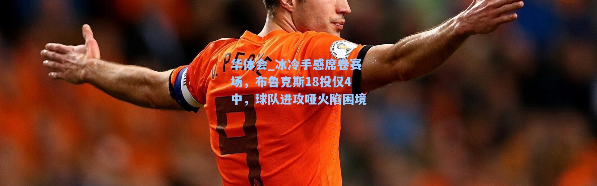 华体会_冰冷手感席卷赛场，布鲁克斯18投仅4中，球队进攻哑火陷困境