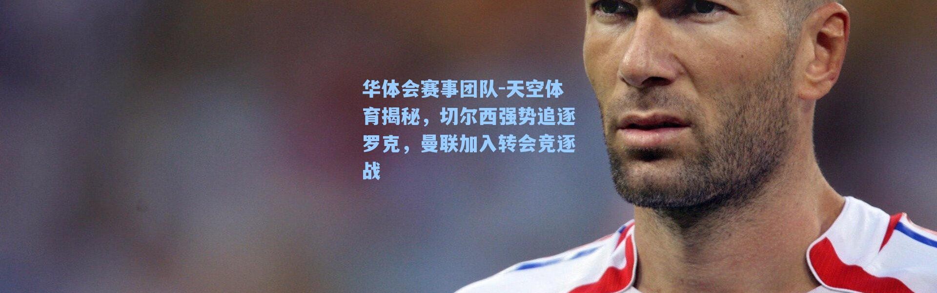 华体会赛事团队-天空体育揭秘，切尔西强势追逐罗克，曼联加入转会竞逐战