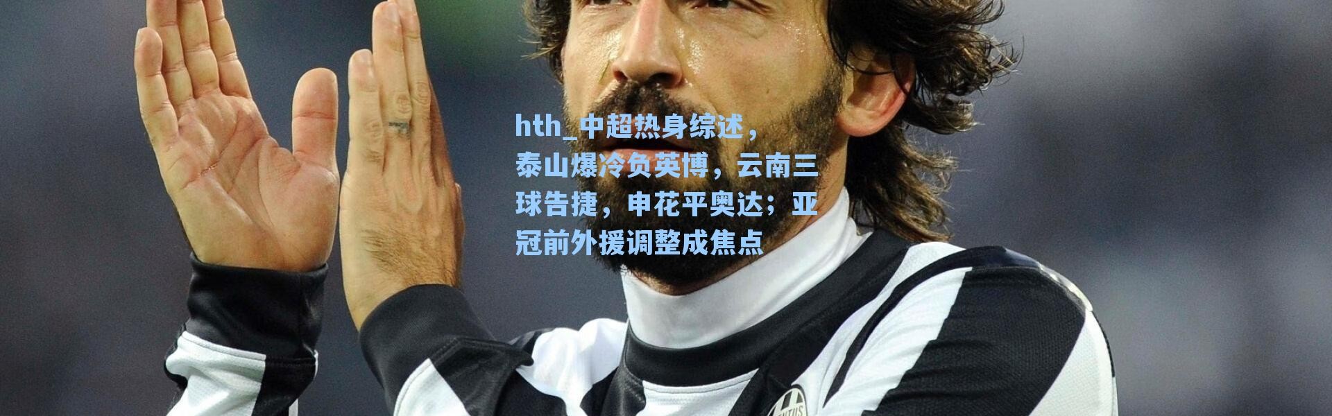 hth_中超热身综述，泰山爆冷负英博，云南三球告捷，申花平奥达；亚冠前外援调整成焦点