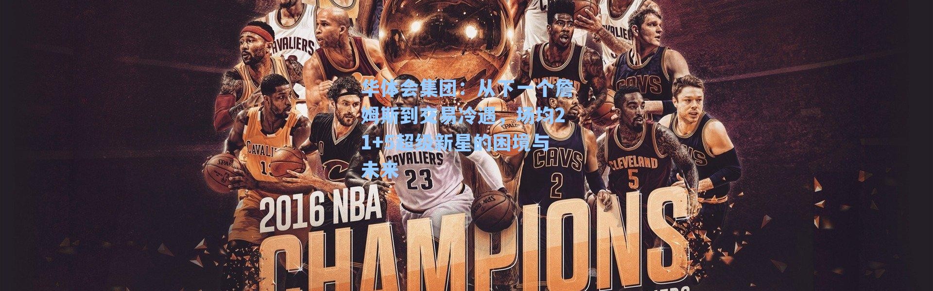 华体会集团：从下一个詹姆斯到交易冷遇，场均21+5超级新星的困境与未来