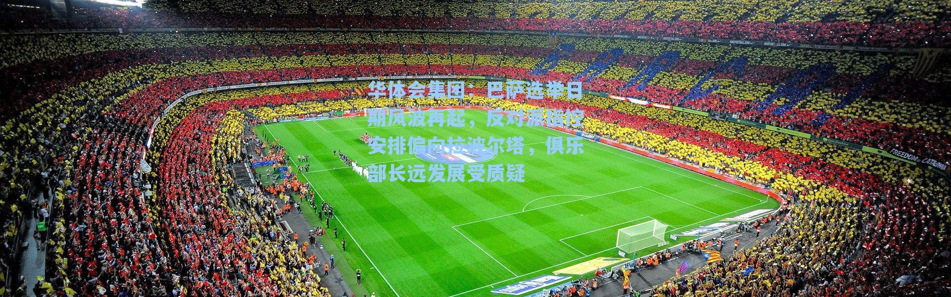 华体会集团：巴萨选举日期风波再起，反对派指控安排偏向拉波尔塔，俱乐部长远发展受质疑