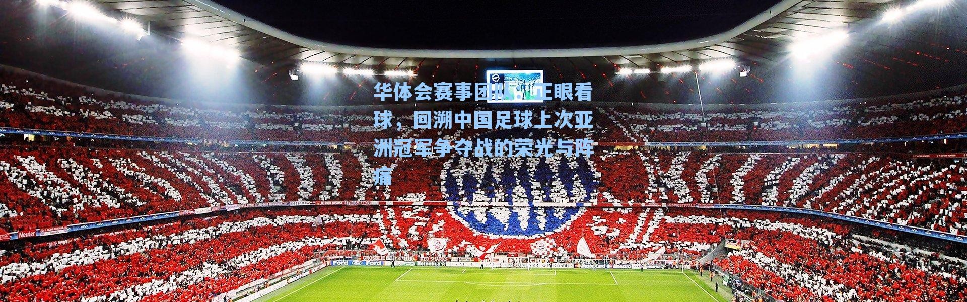 华体会赛事团队：正眼看球，回溯中国足球上次亚洲冠军争夺战的荣光与阵痛