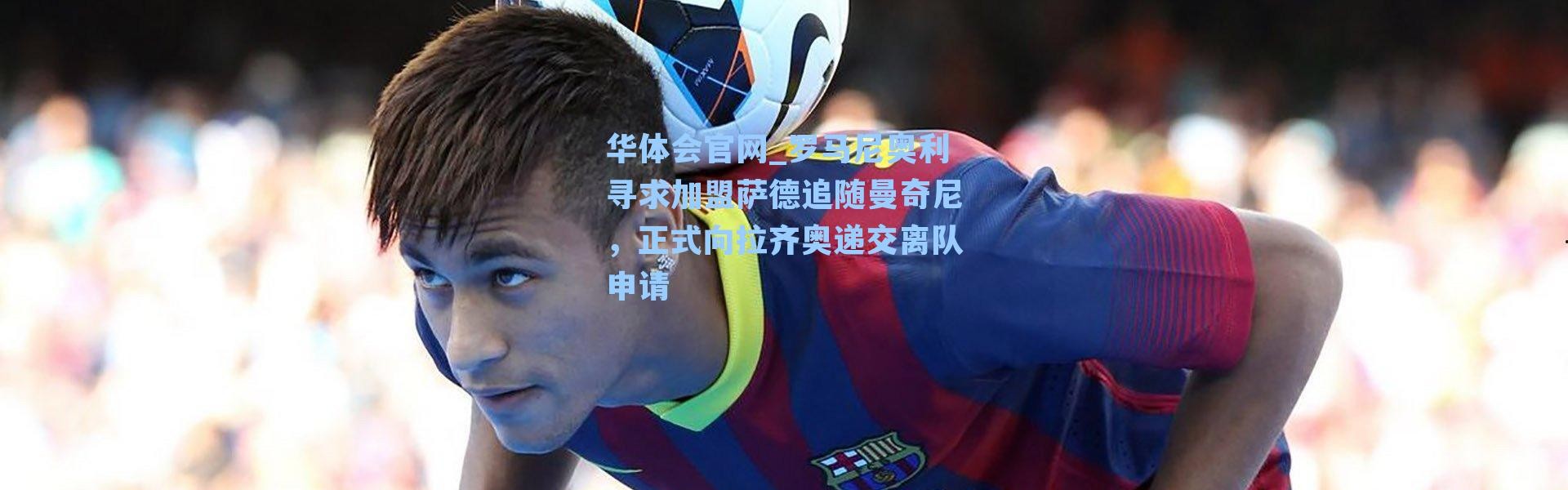 华体会官网_罗马尼奥利寻求加盟萨德追随曼奇尼，正式向拉齐奥递交离队申请