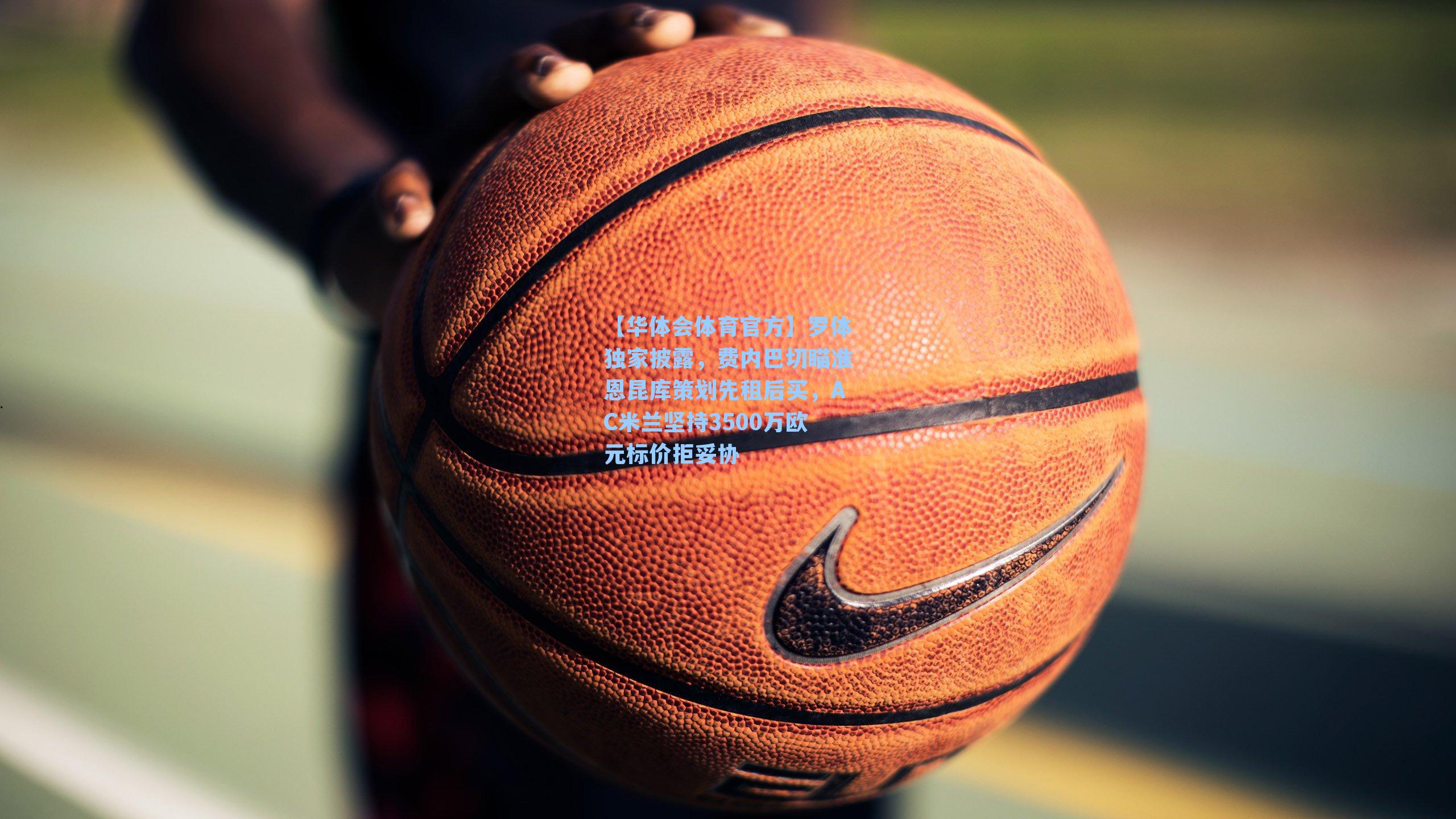 罗体独家披露，费内巴切瞄准恩昆库策划先租后买，AC米兰坚持3500万欧元标价拒妥协