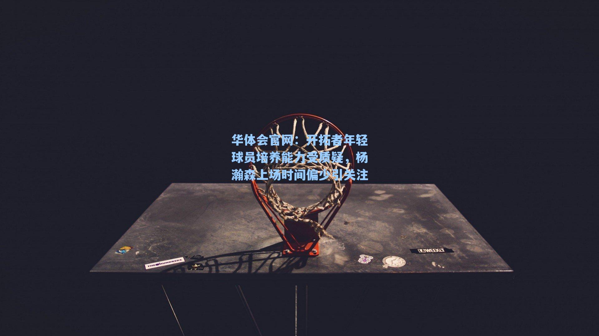 开拓者年轻球员培养能力受质疑，杨瀚森上场时间偏少引关注