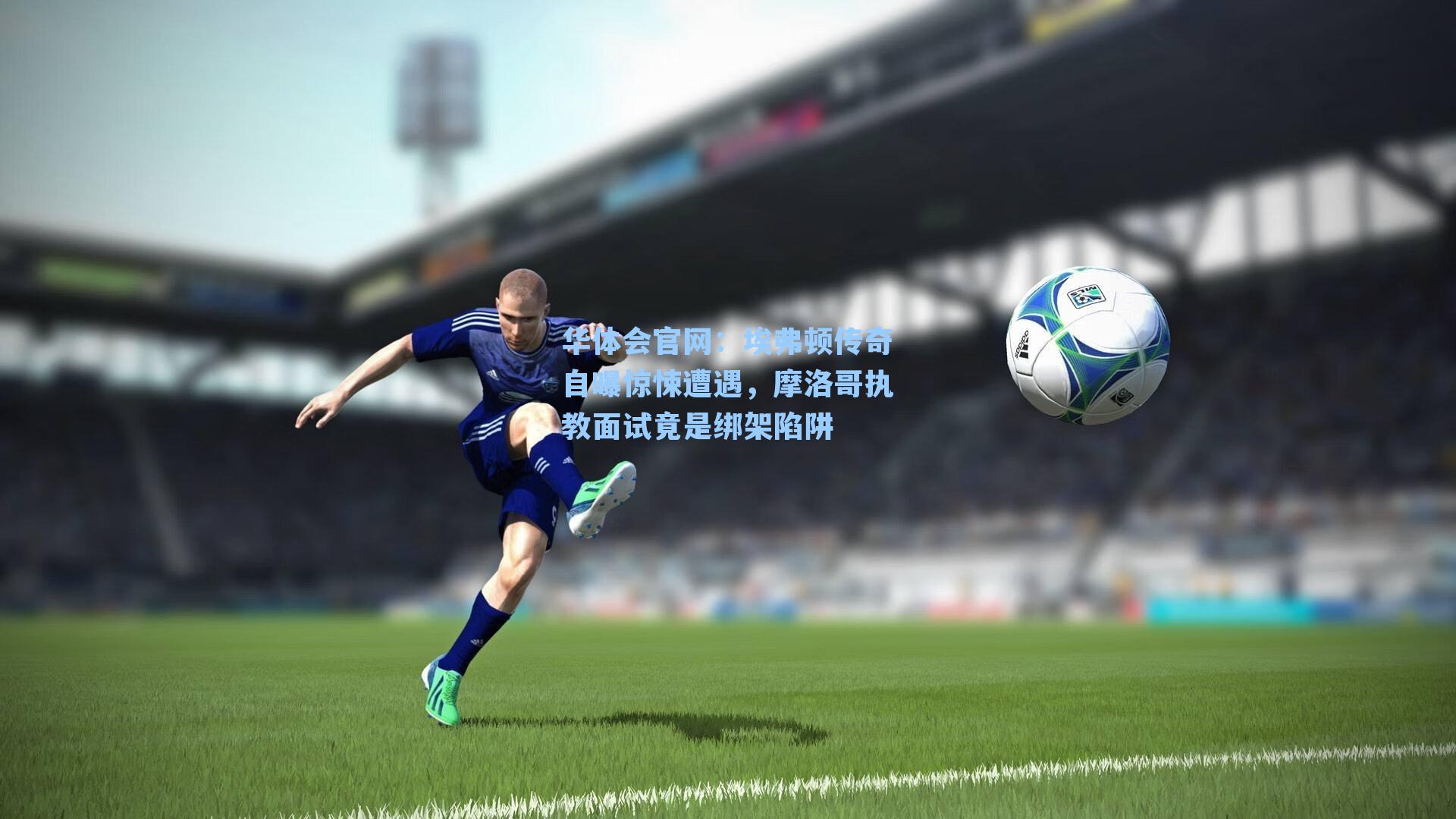 埃弗顿传奇自曝惊悚遭遇，摩洛哥执教面试竟是绑架陷阱