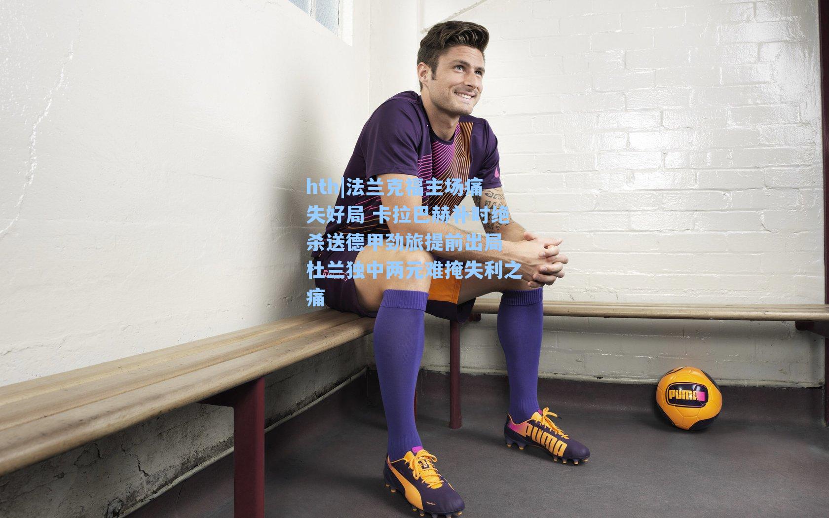 法兰克福主场痛失好局 卡拉巴赫补时绝杀送德甲劲旅提前出局 杜兰独中两元难掩失利之痛