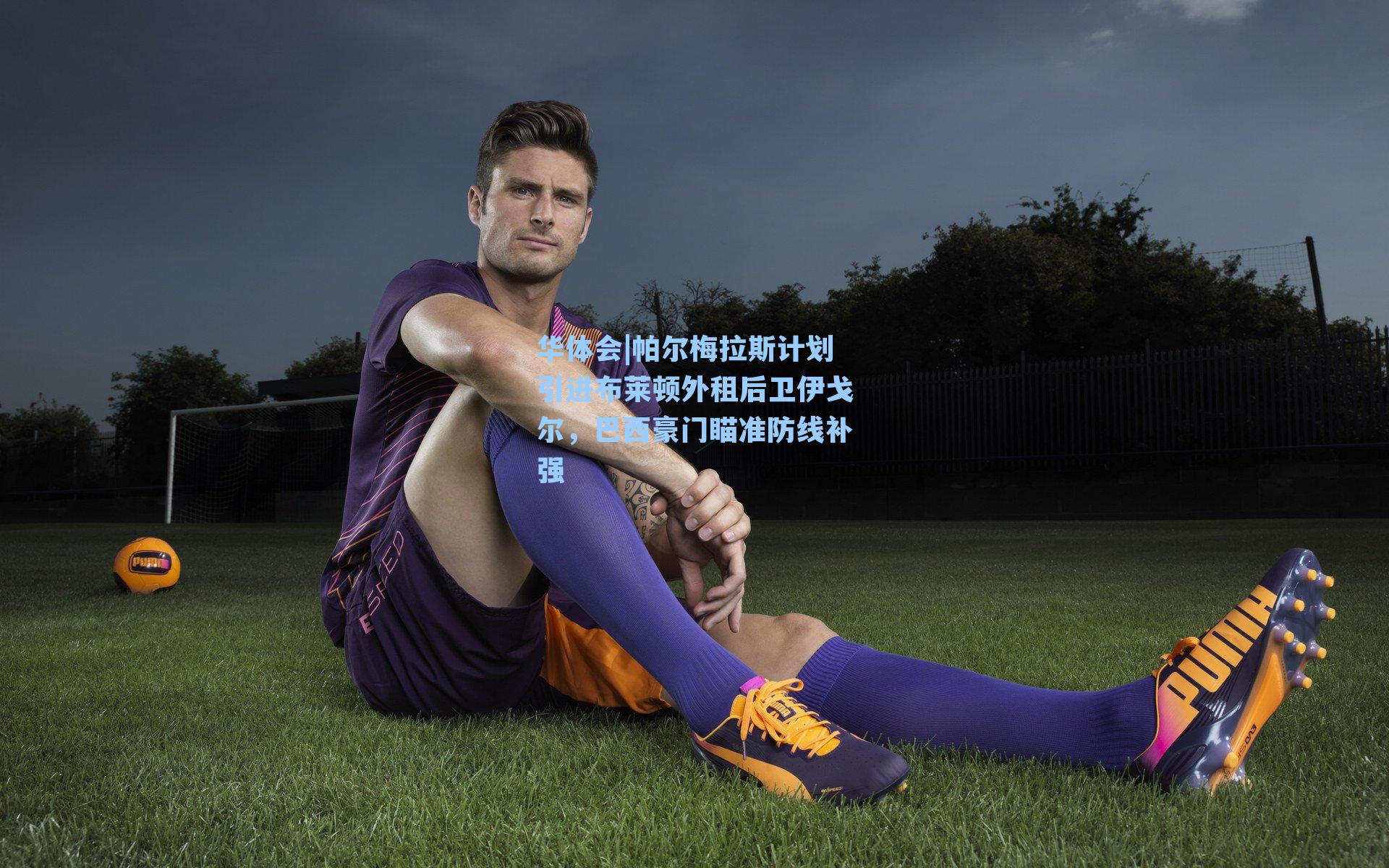 帕尔梅拉斯计划引进布莱顿外租后卫伊戈尔，巴西豪门瞄准防线补强